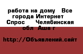 работа на дому - Все города Интернет » Спрос   . Челябинская обл.,Аша г.